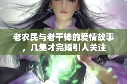 老农民与老干棒的爱情故事，几集才完婚引人关注