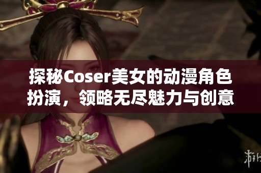 探秘Coser美女的动漫角色扮演，领略无尽魅力与创意世界