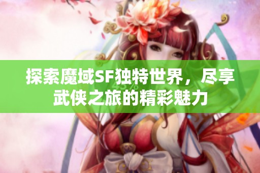 探索魔域SF独特世界，尽享武侠之旅的精彩魅力