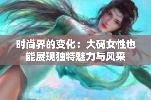 时尚界的变化：大码女性也能展现独特魅力与风采