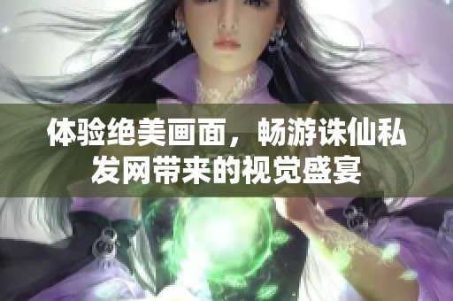 体验绝美画面，畅游诛仙私发网带来的视觉盛宴