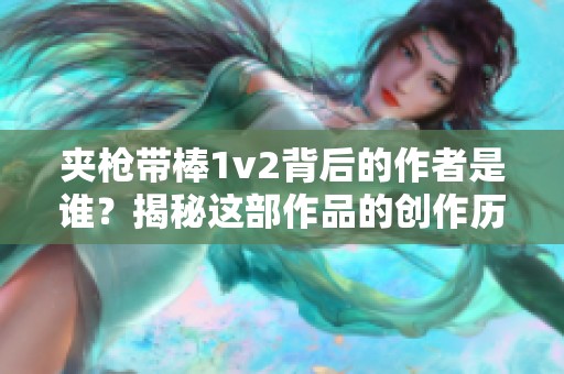 夹枪带棒1v2背后的作者是谁？揭秘这部作品的创作历程与影响