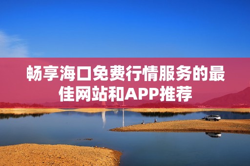 畅享海口免费行情服务的最佳网站和APP推荐