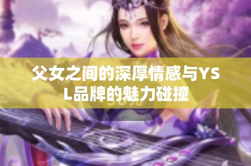 父女之间的深厚情感与YSL品牌的魅力碰撞