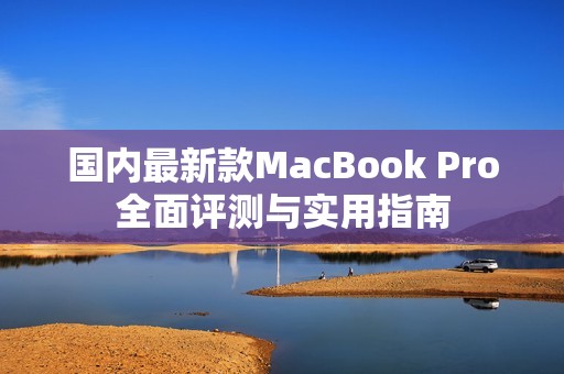 国内最新款MacBook Pro全面评测与实用指南