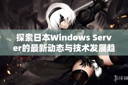 探索日本Windows Server的最新动态与技术发展趋势