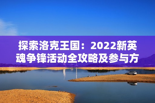 探索洛克王国：2022新英魂争锋活动全攻略及参与方式详解