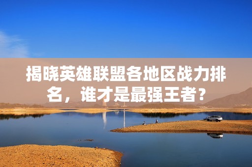 揭晓英雄联盟各地区战力排名，谁才是最强王者？