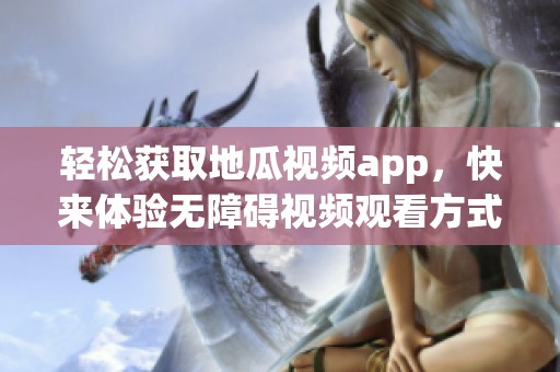 轻松获取地瓜视频app，快来体验无障碍视频观看方式