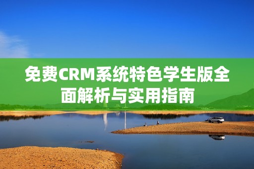 免费CRM系统特色学生版全面解析与实用指南