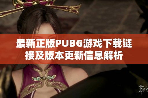 最新正版PUBG游戏下载链接及版本更新信息解析