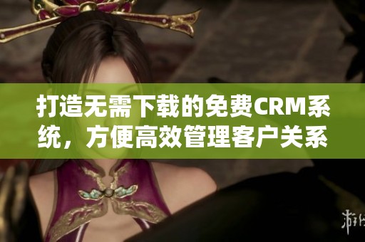 打造无需下载的免费CRM系统，方便高效管理客户关系