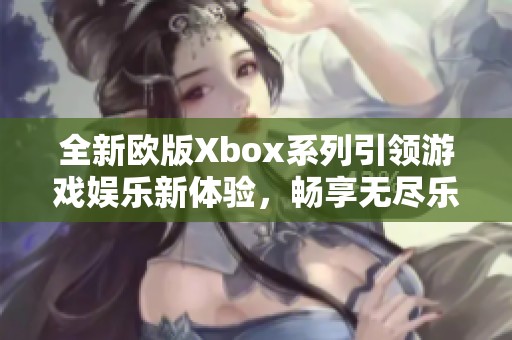 全新欧版Xbox系列引领游戏娱乐新体验，畅享无尽乐趣