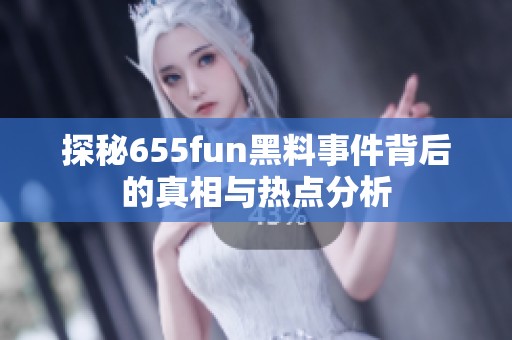 探秘655fun黑料事件背后的真相与热点分析