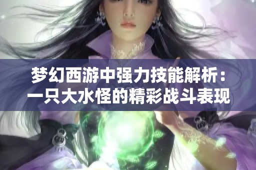 梦幻西游中强力技能解析：一只大水怪的精彩战斗表现