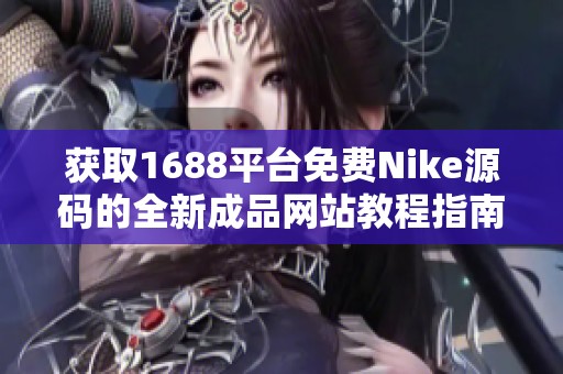 获取1688平台免费Nike源码的全新成品网站教程指南