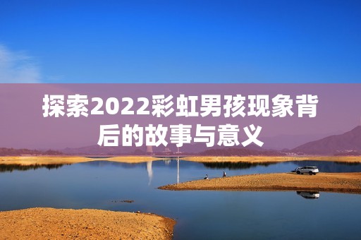 探索2022彩虹男孩现象背后的故事与意义