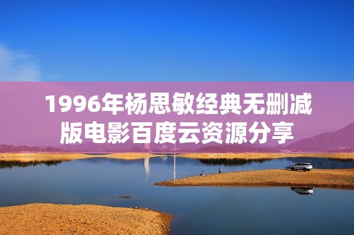 1996年杨思敏经典无删减版电影百度云资源分享