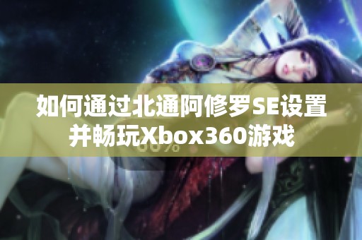 如何通过北通阿修罗SE设置并畅玩Xbox360游戏