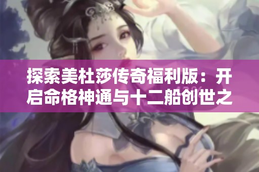 探索美杜莎传奇福利版：开启命格神通与十二船创世之旅