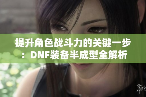 提升角色战斗力的关键一步：DNF装备半成型全解析