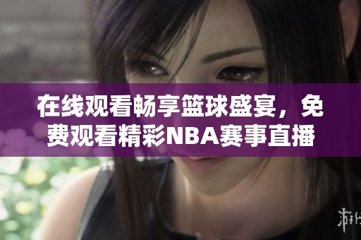 在线观看畅享篮球盛宴，免费观看精彩NBA赛事直播