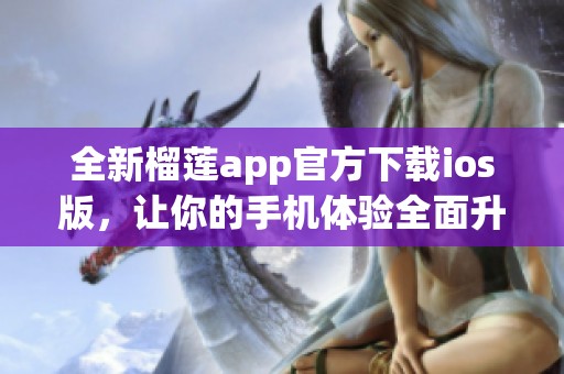 全新榴莲app官方下载ios版，让你的手机体验全面升级