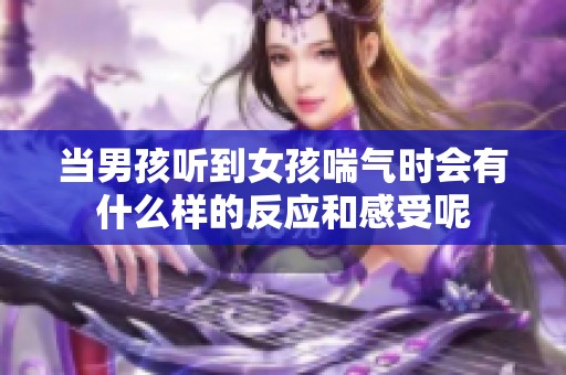 当男孩听到女孩喘气时会有什么样的反应和感受呢