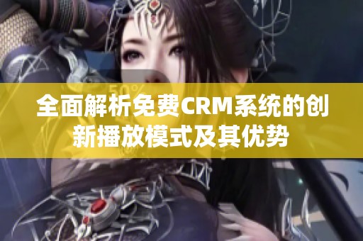 全面解析免费CRM系统的创新播放模式及其优势