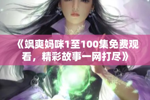 《飒爽妈咪1至100集免费观看，精彩故事一网打尽》