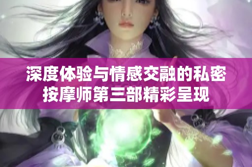 深度体验与情感交融的私密按摩师第三部精彩呈现