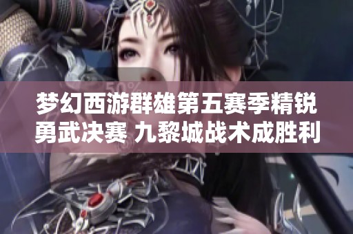 梦幻西游群雄第五赛季精锐勇武决赛 九黎城战术成胜利关键所在