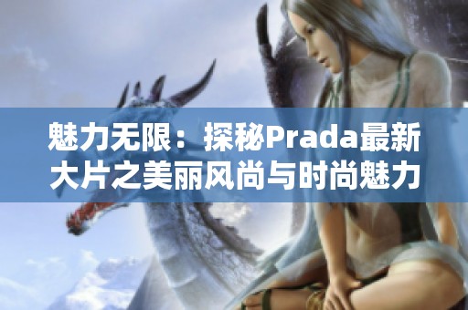 魅力无限：探秘Prada最新大片之美丽风尚与时尚魅力