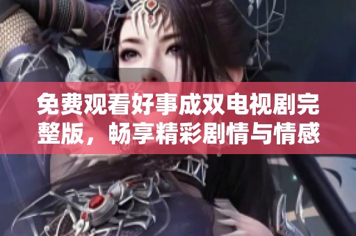 免费观看好事成双电视剧完整版，畅享精彩剧情与情感纠葛