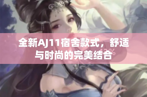 全新AJ11宿舍款式，舒适与时尚的完美结合