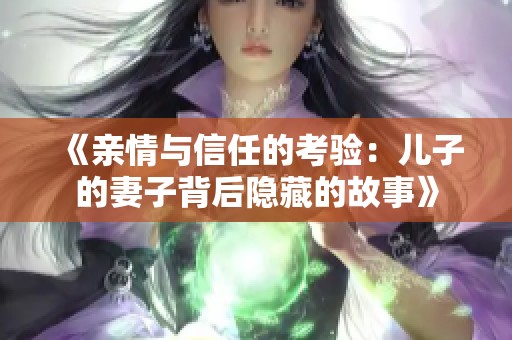 《亲情与信任的考验：儿子的妻子背后隐藏的故事》