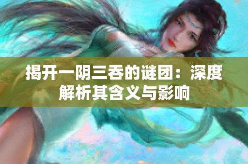 揭开一阴三吞的谜团：深度解析其含义与影响