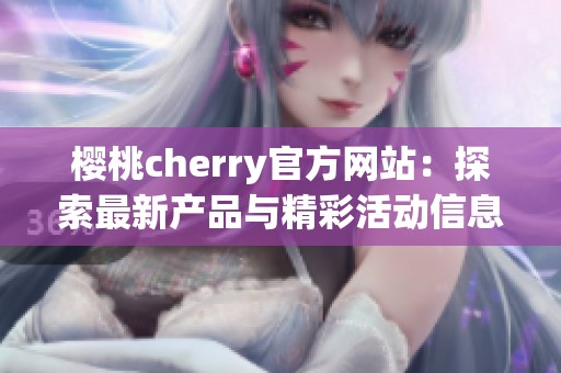 樱桃cherry官方网站：探索最新产品与精彩活动信息