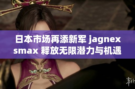 日本市场再添新军 jagnexsmax 释放无限潜力与机遇