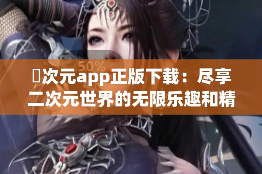 囧次元app正版下载：尽享二次元世界的无限乐趣和精彩体验