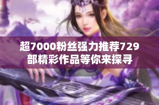 超7000粉丝强力推荐729部精彩作品等你来探寻