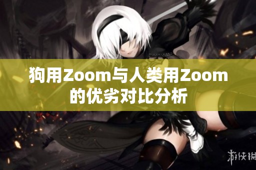 狗用Zoom与人类用Zoom的优劣对比分析