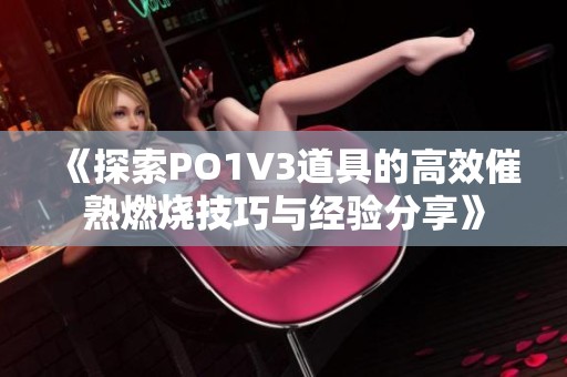 《探索PO1V3道具的高效催熟燃烧技巧与经验分享》