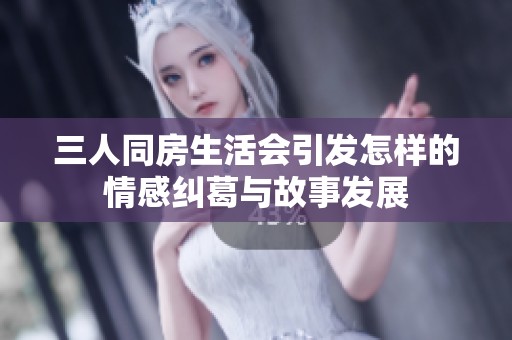 三人同房生活会引发怎样的情感纠葛与故事发展