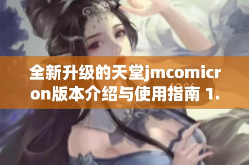 全新升级的天堂jmcomicron版本介绍与使用指南 1.7.1