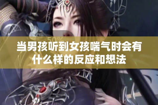 当男孩听到女孩喘气时会有什么样的反应和想法