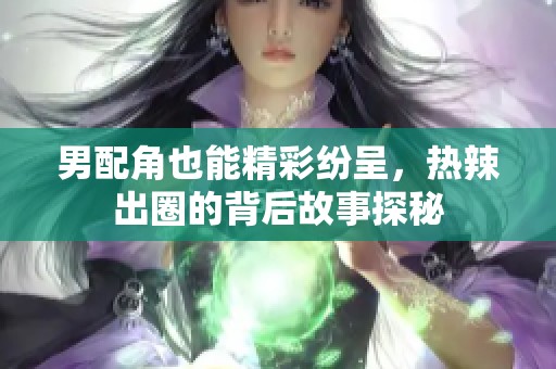 男配角也能精彩纷呈，热辣出圈的背后故事探秘