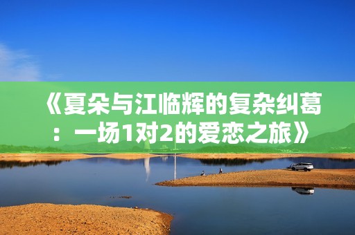 《夏朵与江临辉的复杂纠葛：一场1对2的爱恋之旅》