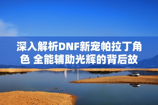 深入解析DNF新宠帕拉丁角色 全能辅助光辉的背后故事