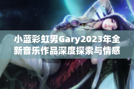 小蓝彩虹男Gary2023年全新音乐作品深度探索与情感交融